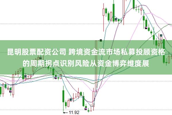昆明股票配资公司 跨境资金流市场私募投顾资格的周期拐点识别风险从资金博弈维度展