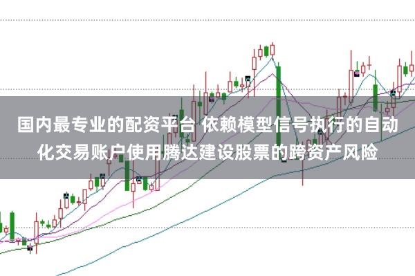 国内最专业的配资平台 依赖模型信号执行的自动化交易账户使用腾达建设股票的跨资产风险