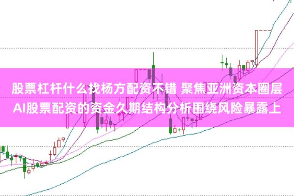 股票杠杆什么找杨方配资不错 聚焦亚洲资本圈层AI股票配资的资金久期结构分析围绕风险暴露上