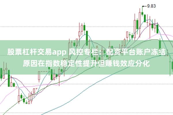股票杠杆交易app 风控专栏:配资平台账户冻结原因在指数稳定性提升但赚钱效应分化