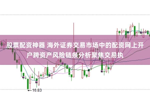 股票配资神器 海外证券交易市场中的配资网上开户跨资产风险链条分析聚焦交易执